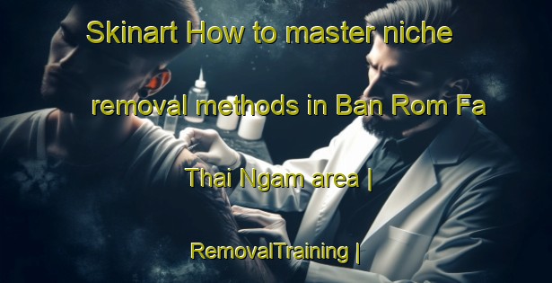 Skinart How to master niche removal methods in Ban Rom Fa Thai Ngam area | RemovalTraining | RemovalClasses | SkinartTraining-Thailand